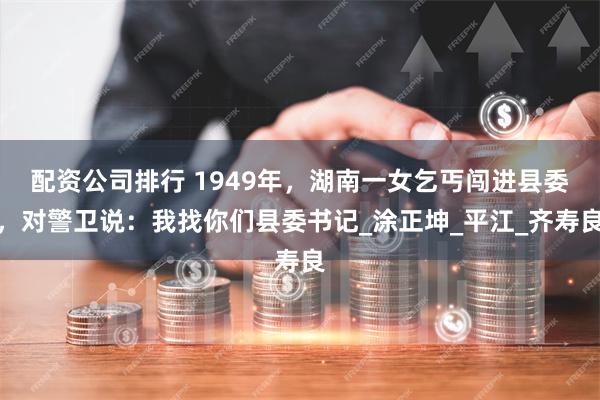 配资公司排行 1949年，湖南一女乞丐闯进县委，对警卫说：我找你们县委书记_涂正坤_平江_齐寿良