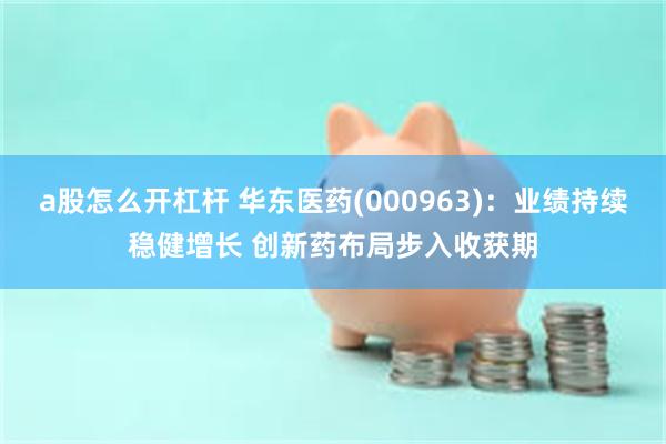 a股怎么开杠杆 华东医药(000963)：业绩持续稳健增长 创新药布局步入收获期