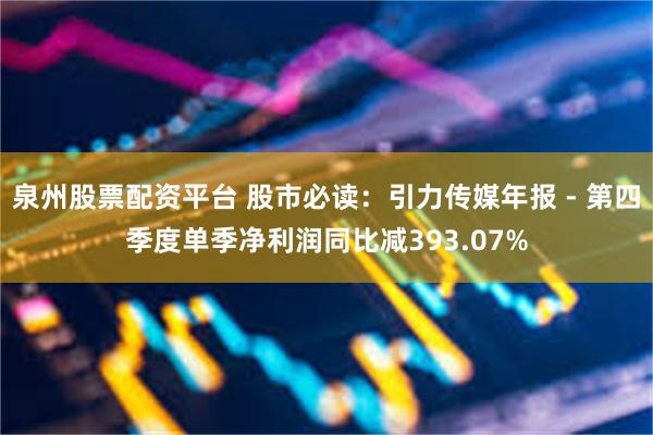 泉州股票配资平台 股市必读：引力传媒年报 - 第四季度单季净利润同比减393.07%