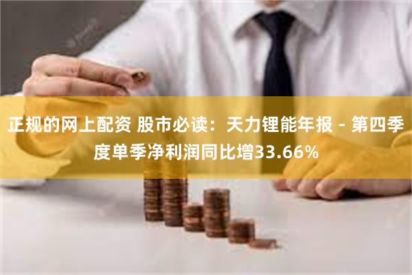 正规的网上配资 股市必读：天力锂能年报 - 第四季度单季净利润同比增33.66%