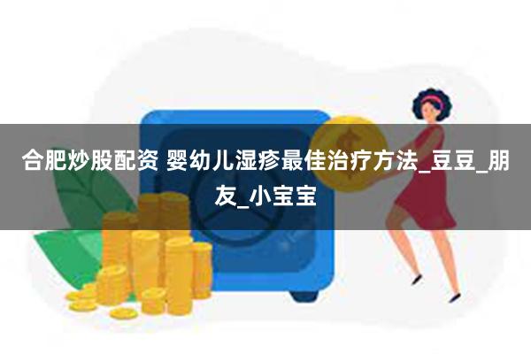 合肥炒股配资 婴幼儿湿疹最佳治疗方法_豆豆_朋友_小宝宝
