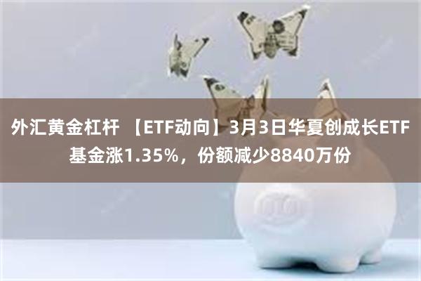 外汇黄金杠杆 【ETF动向】3月3日华夏创成长ETF基金涨1.35%，份额减少8840万份