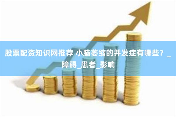 股票配资知识网推荐 小脑萎缩的并发症有哪些？_障碍_患者_影响