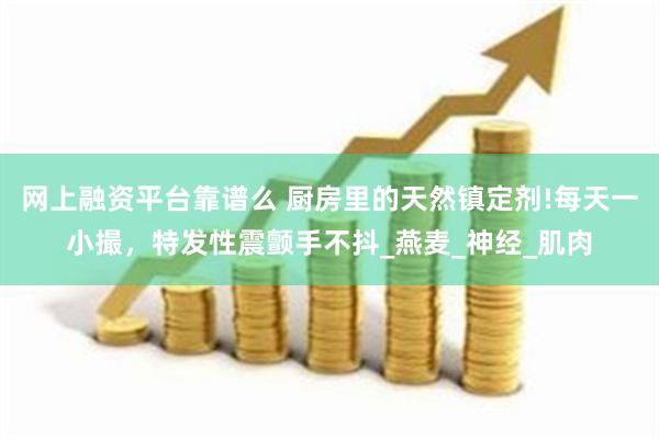 网上融资平台靠谱么 厨房里的天然镇定剂!每天一小撮，特发性震颤手不抖_燕麦_神经_肌肉