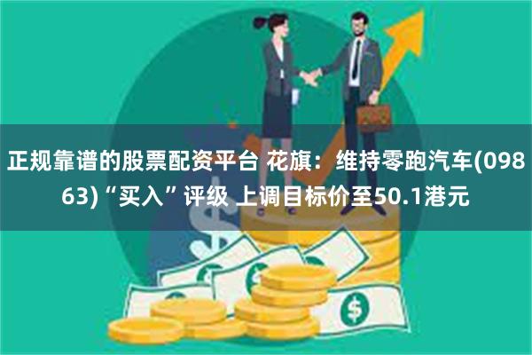 正规靠谱的股票配资平台 花旗：维持零跑汽车(09863)“买入”评级 上调目标价至50.1港元