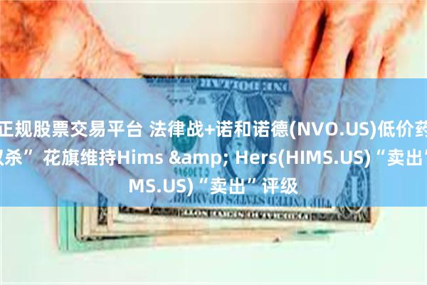 正规股票交易平台 法律战+诺和诺德(NVO.US)低价药房“双杀” 花旗维持Hims & Hers(HIMS.US)“卖出”评级