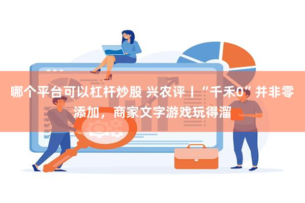 哪个平台可以杠杆炒股 兴农评丨“千禾0”并非零添加，商家文字游戏玩得溜