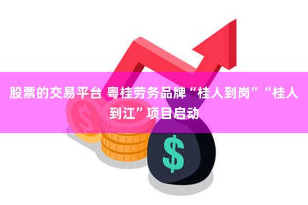 股票的交易平台 粤桂劳务品牌“桂人到岗”“桂人到江”项目启动