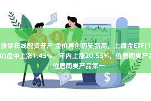 股票在线配资开户 金价再创历史新高，上海金ETF(159830)盘中上涨1.45%，年内上涨20.53%，位居同类产品第一
