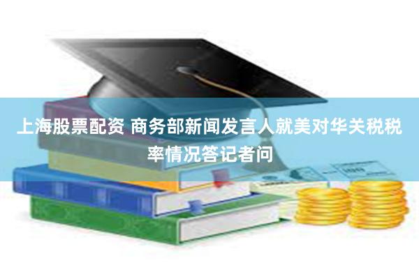 上海股票配资 商务部新闻发言人就美对华关税税率情况答记者问