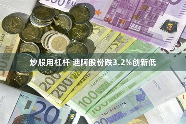炒股用杠杆 迪阿股份跌3.2%创新低