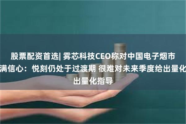 股票配资首选| 雾芯科技CEO称对中国电子烟市场充满信心：悦刻仍处于过渡期 很难对未来季度给出量化指导