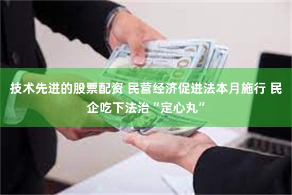 技术先进的股票配资 民营经济促进法本月施行 民企吃下法治“定心丸”