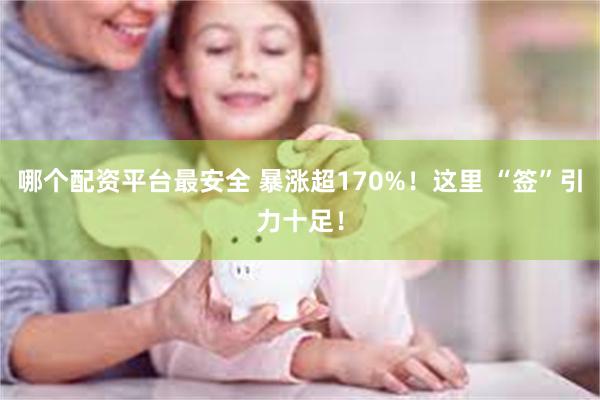 哪个配资平台最安全 暴涨超170%！这里 “签”引力十足！