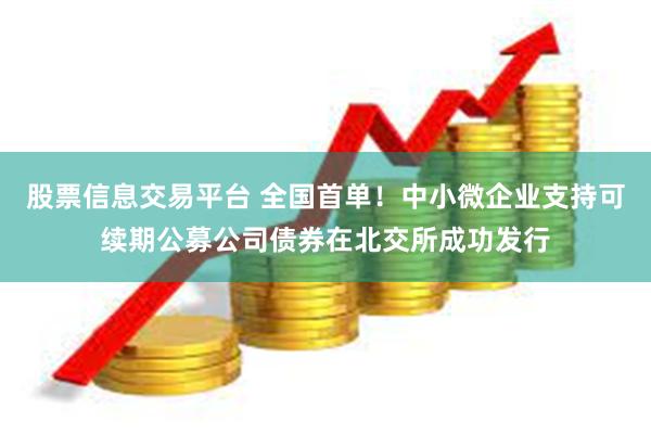 股票信息交易平台 全国首单！中小微企业支持可续期公募公司债券在北交所成功发行