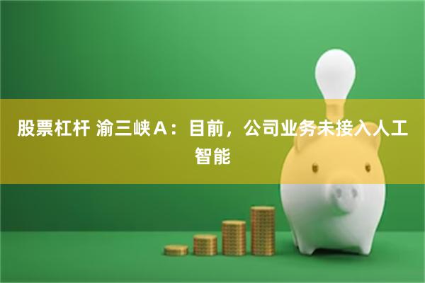 股票杠杆 渝三峡Ａ：目前，公司业务未接入人工智能