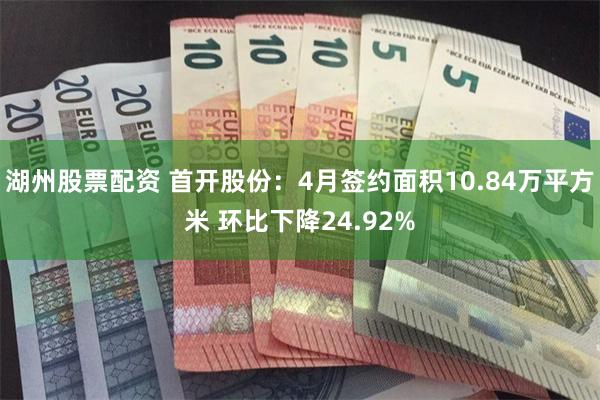 湖州股票配资 首开股份：4月签约面积10.84万平方米 环比下降24.92%
