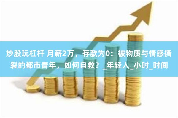 炒股玩杠杆 月薪2万，存款为0：被物质与情感撕裂的都市青年，如何自救？_年轻人_小时_时间