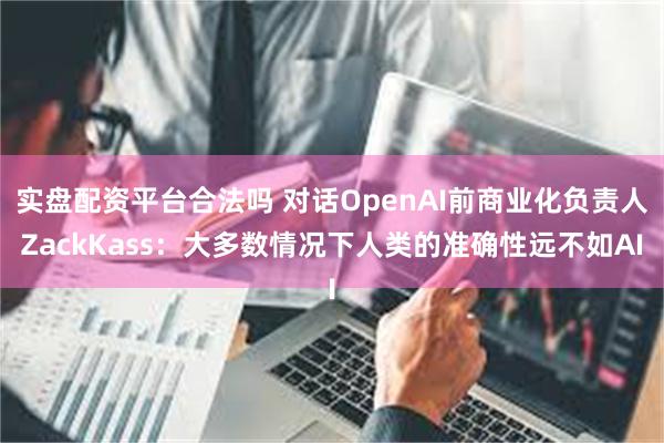 实盘配资平台合法吗 对话OpenAI前商业化负责人ZackKass：大多数情况下人类的准确性远不如AI