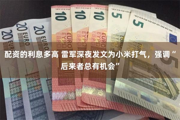 配资的利息多高 雷军深夜发文为小米打气，强调“后来者总有机会”