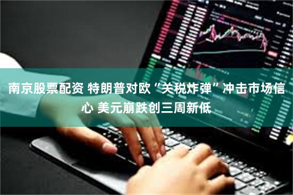 南京股票配资 特朗普对欧“关税炸弹”冲击市场信心 美元崩跌创三周新低