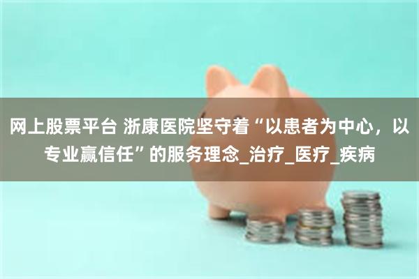 网上股票平台 浙康医院坚守着“以患者为中心，以专业赢信任”的服务理念_治疗_医疗_疾病