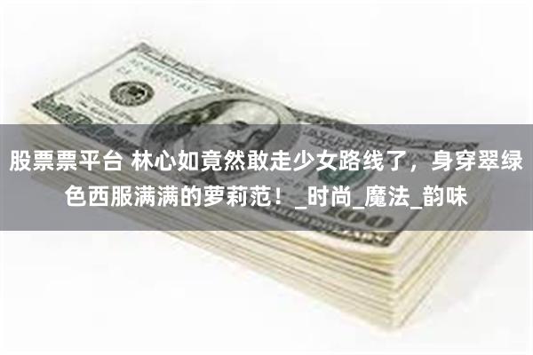 股票票平台 林心如竟然敢走少女路线了，身穿翠绿色西服满满的萝莉范！_时尚_魔法_韵味