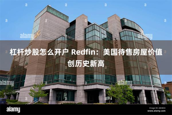 杠杆炒股怎么开户 Redfin：美国待售房屋价值创历史新高
