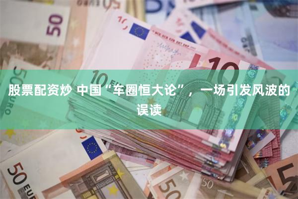 股票配资炒 中国“车圈恒大论”，一场引发风波的误读