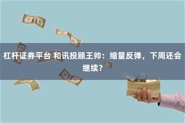 杠杆证券平台 和讯投顾王帅：缩量反弹，下周还会继续？