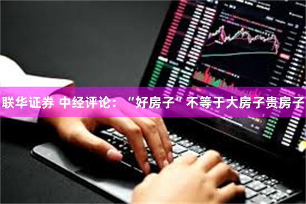 联华证券 中经评论：“好房子”不等于大房子贵房子
