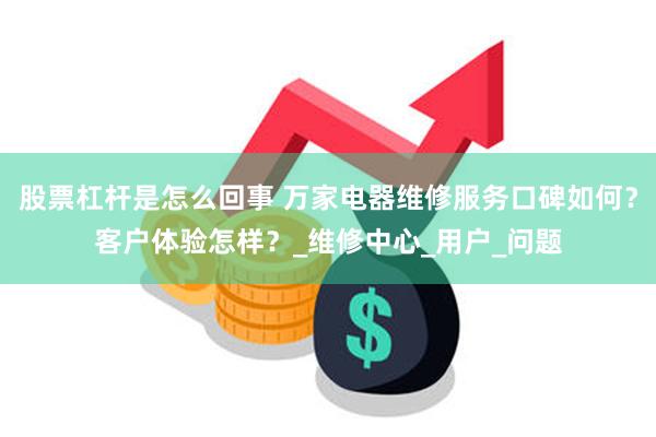 股票杠杆是怎么回事 万家电器维修服务口碑如何？客户体验怎样？_维修中心_用户_问题