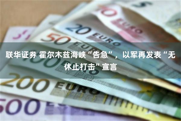 联华证券 霍尔木兹海峡“告急”，以军再发表“无休止打击”宣言