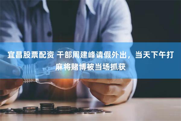 宜昌股票配资 干部周建峰请假外出，当天下午打麻将赌博被当场抓获