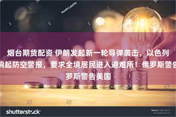 烟台期货配资 伊朗发起新一轮导弹袭击，以色列全国响起防空警报，要求全境居民进入避难所！俄罗斯警告美国