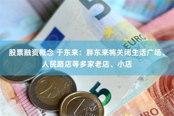 股票融资概念 于东来：胖东来将关闭生活广场、人民路店等多家老店、小店