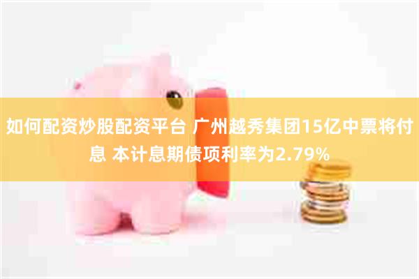 如何配资炒股配资平台 广州越秀集团15亿中票将付息 本计息期债项利率为2.79%
