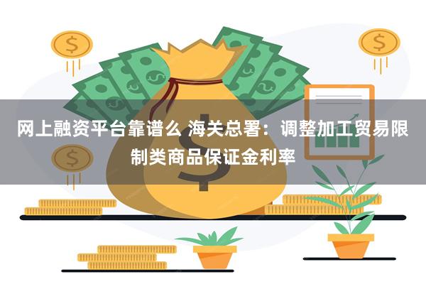 网上融资平台靠谱么 海关总署：调整加工贸易限制类商品保证金利率