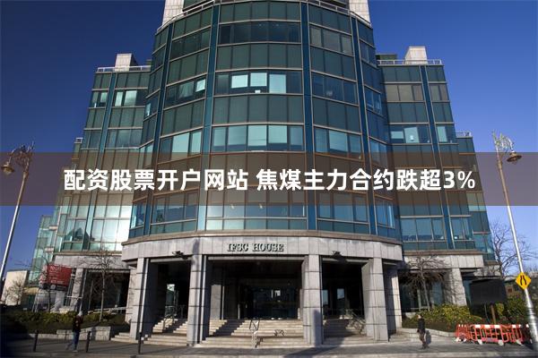 配资股票开户网站 焦煤主力合约跌超3%