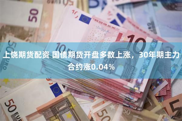 上饶期货配资 国债期货开盘多数上涨，30年期主力合约涨0.04%