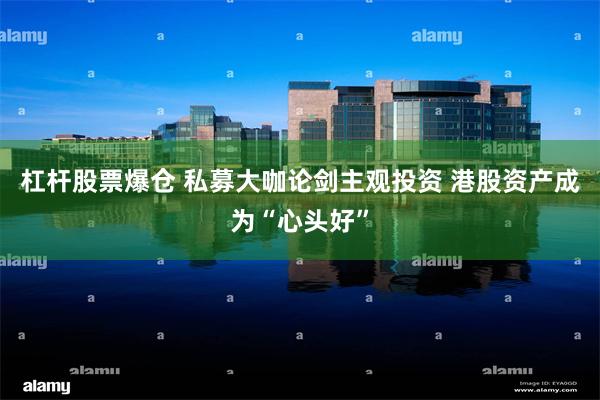 杠杆股票爆仓 私募大咖论剑主观投资 港股资产成为“心头好”