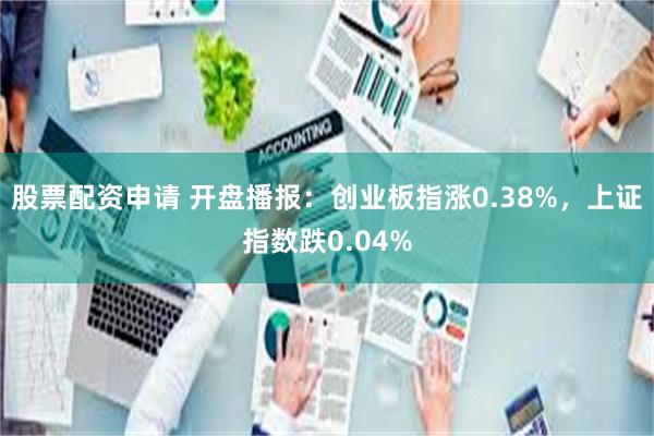 股票配资申请 开盘播报：创业板指涨0.38%，上证指数跌0.04%