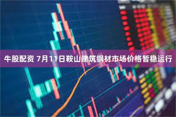 牛股配资 7月11日鞍山建筑钢材市场价格暂稳运行