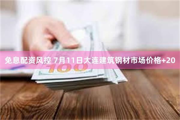 免息配资风控 7月11日大连建筑钢材市场价格+20