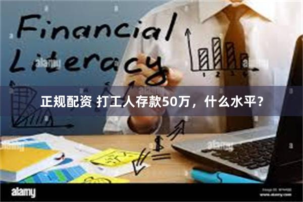 正规配资 打工人存款50万，什么水平？