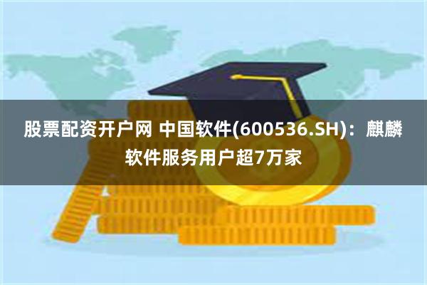 股票配资开户网 中国软件(600536.SH)：麒麟软件服务用户超7万家