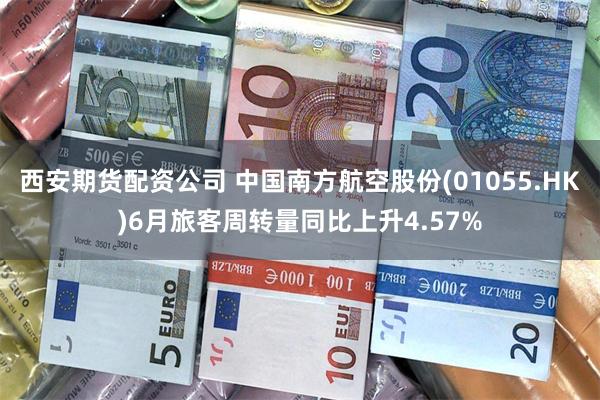 西安期货配资公司 中国南方航空股份(01055.HK)6月旅客周转量同比上升4.57%