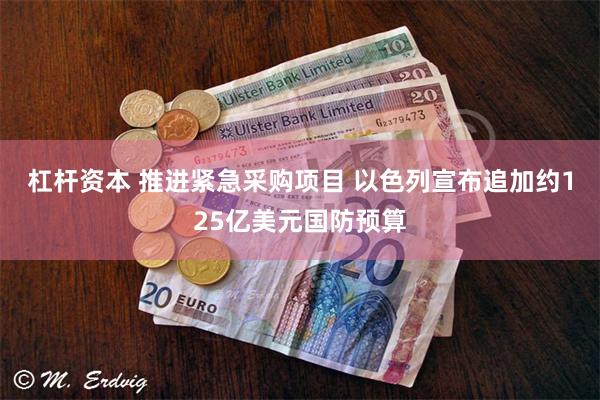 杠杆资本 推进紧急采购项目 以色列宣布追加约125亿美元国防预算