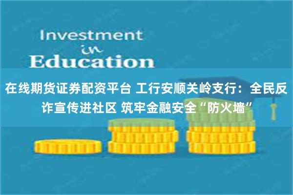 在线期货证券配资平台 工行安顺关岭支行：全民反诈宣传进社区 筑牢金融安全“防火墙”