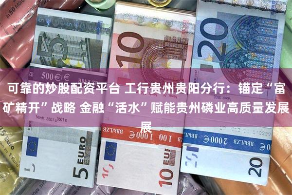 可靠的炒股配资平台 工行贵州贵阳分行：锚定“富矿精开”战略 金融“活水”赋能贵州磷业高质量发展